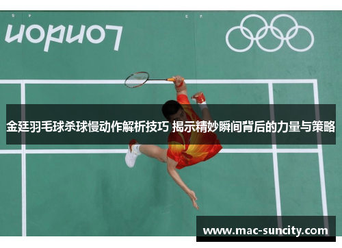金廷羽毛球杀球慢动作解析技巧 揭示精妙瞬间背后的力量与策略