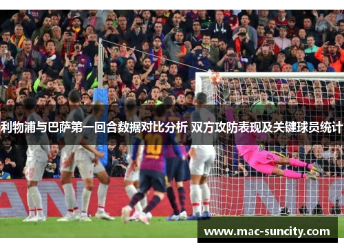 利物浦与巴萨第一回合数据对比分析 双方攻防表现及关键球员统计