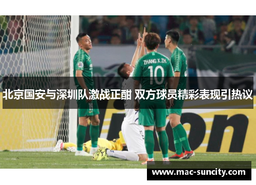 北京国安与深圳队激战正酣 双方球员精彩表现引热议