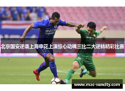 北京国安逆袭上海申花上演惊心动魄三比二大逆转精彩比赛